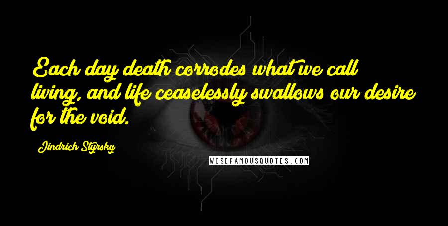 Jindrich Styrsky Quotes: Each day death corrodes what we call living, and life ceaselessly swallows our desire for the void.