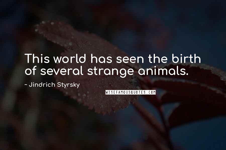 Jindrich Styrsky Quotes: This world has seen the birth of several strange animals.