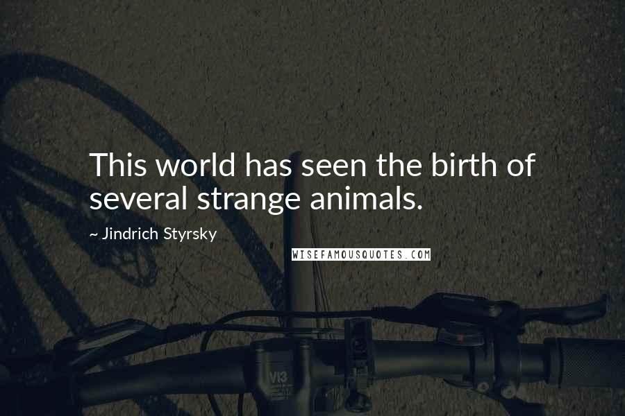 Jindrich Styrsky Quotes: This world has seen the birth of several strange animals.