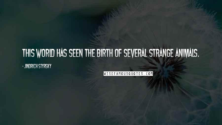 Jindrich Styrsky Quotes: This world has seen the birth of several strange animals.