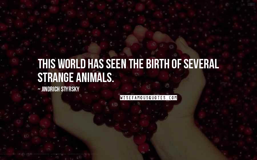 Jindrich Styrsky Quotes: This world has seen the birth of several strange animals.