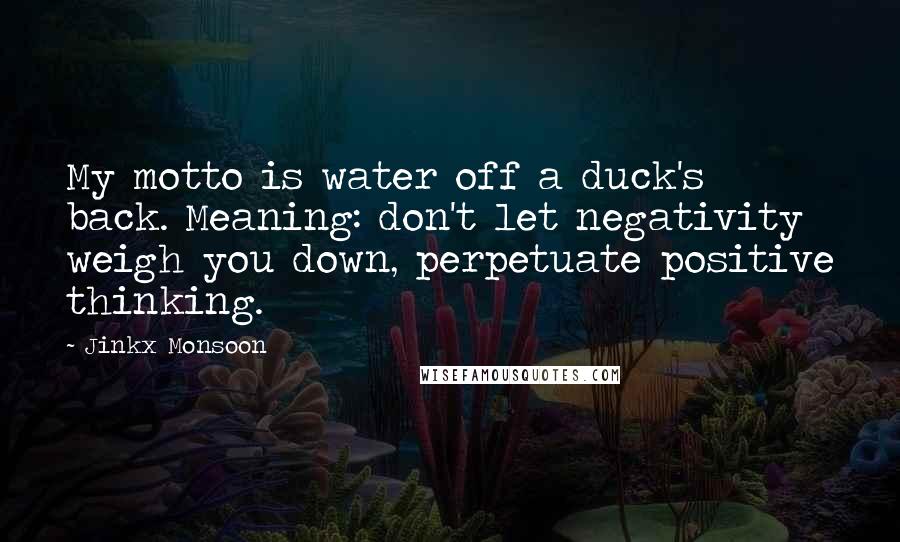 Jinkx Monsoon Quotes: My motto is water off a duck's back. Meaning: don't let negativity weigh you down, perpetuate positive thinking.