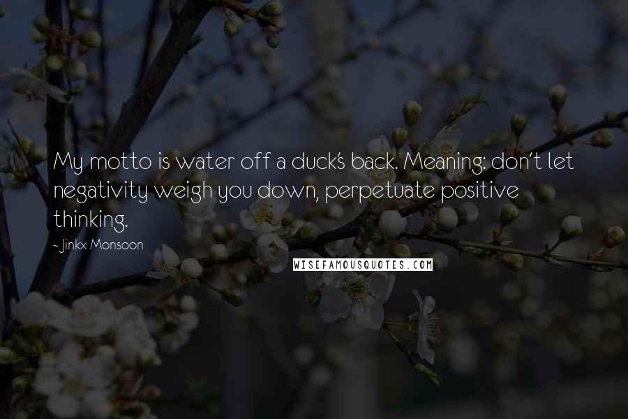 Jinkx Monsoon Quotes: My motto is water off a duck's back. Meaning: don't let negativity weigh you down, perpetuate positive thinking.