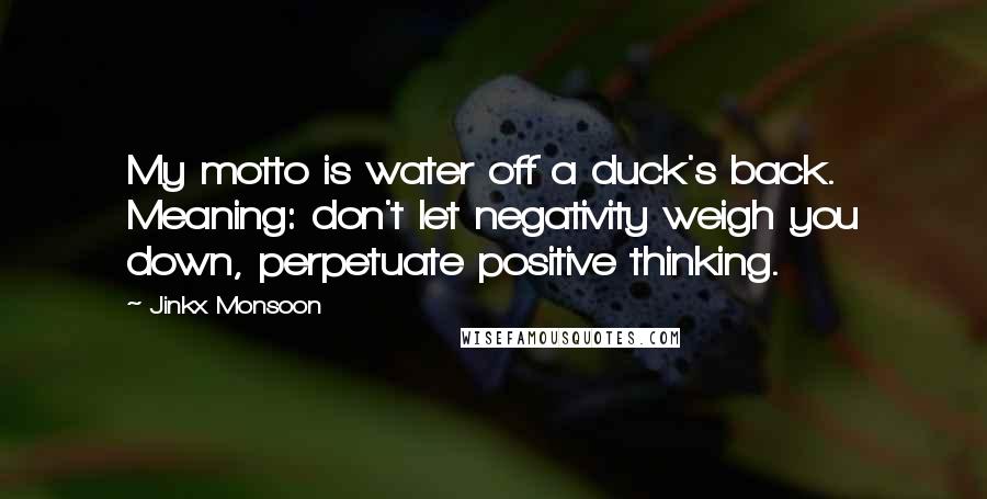 Jinkx Monsoon Quotes: My motto is water off a duck's back. Meaning: don't let negativity weigh you down, perpetuate positive thinking.