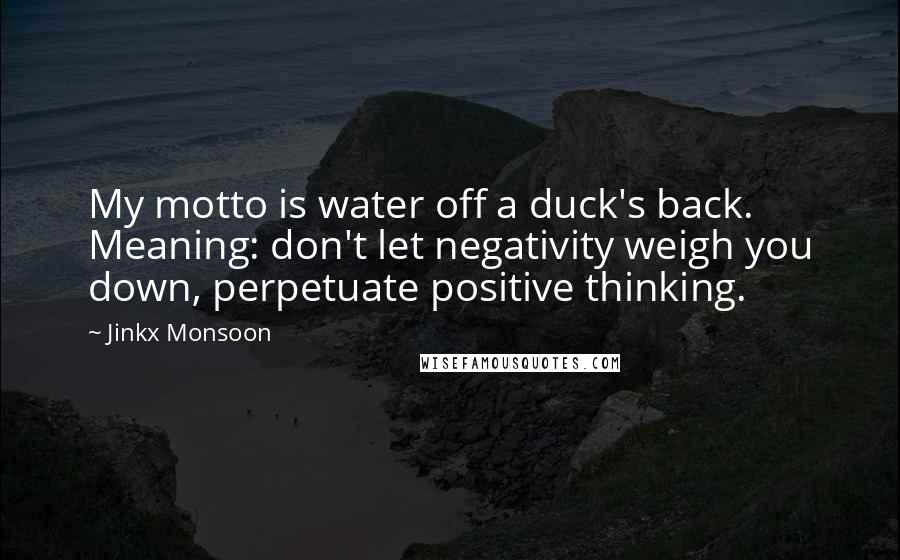 Jinkx Monsoon Quotes: My motto is water off a duck's back. Meaning: don't let negativity weigh you down, perpetuate positive thinking.
