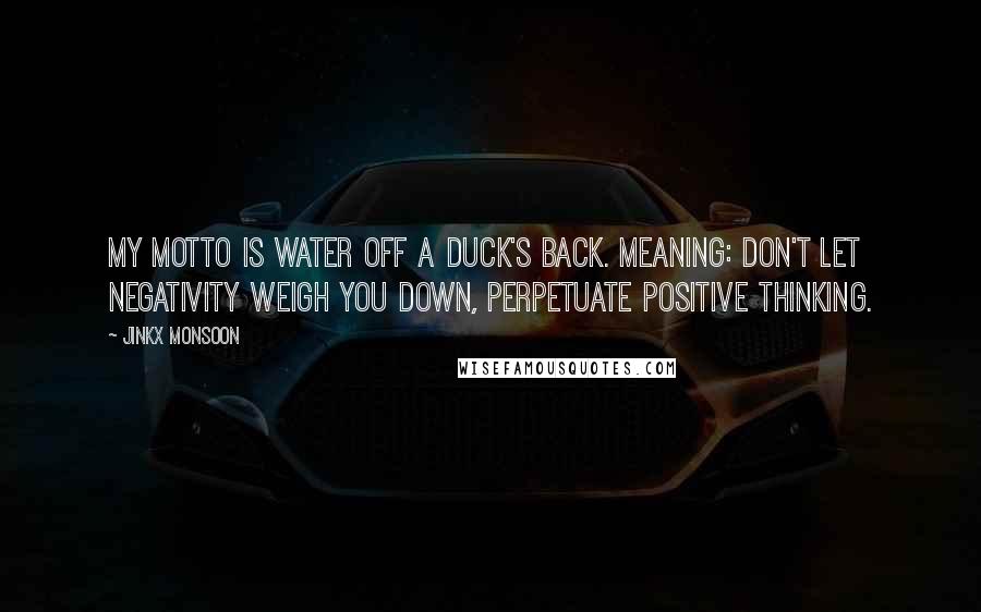 Jinkx Monsoon Quotes: My motto is water off a duck's back. Meaning: don't let negativity weigh you down, perpetuate positive thinking.