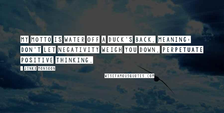 Jinkx Monsoon Quotes: My motto is water off a duck's back. Meaning: don't let negativity weigh you down, perpetuate positive thinking.