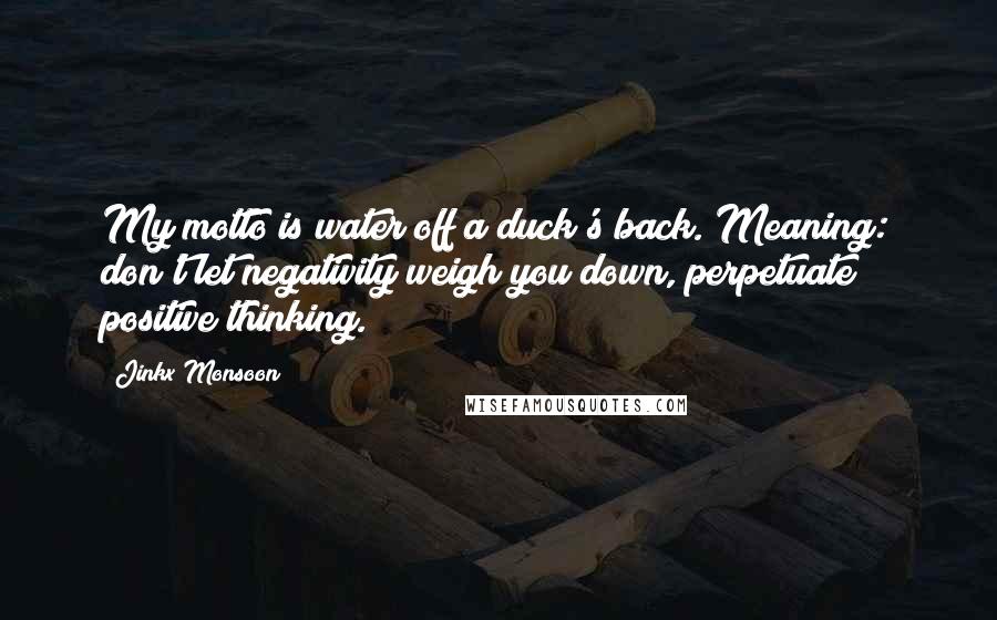 Jinkx Monsoon Quotes: My motto is water off a duck's back. Meaning: don't let negativity weigh you down, perpetuate positive thinking.