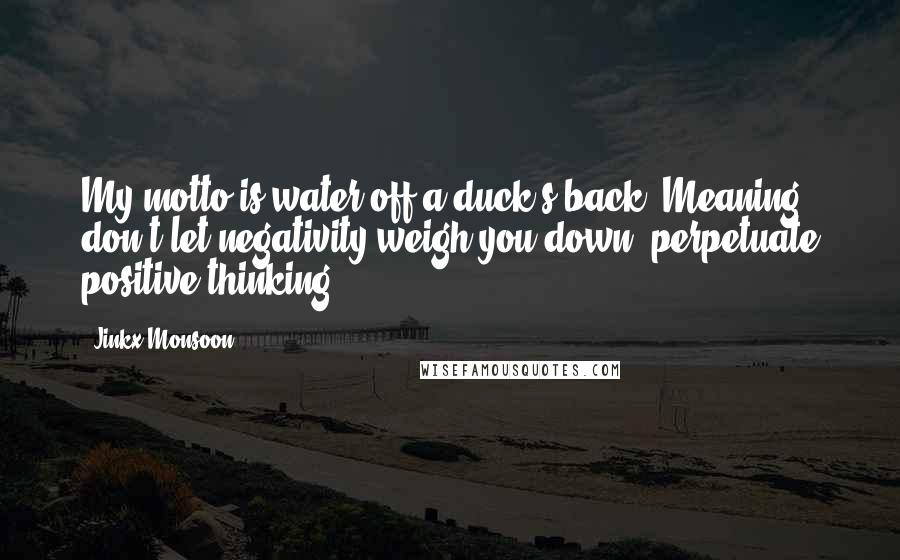 Jinkx Monsoon Quotes: My motto is water off a duck's back. Meaning: don't let negativity weigh you down, perpetuate positive thinking.