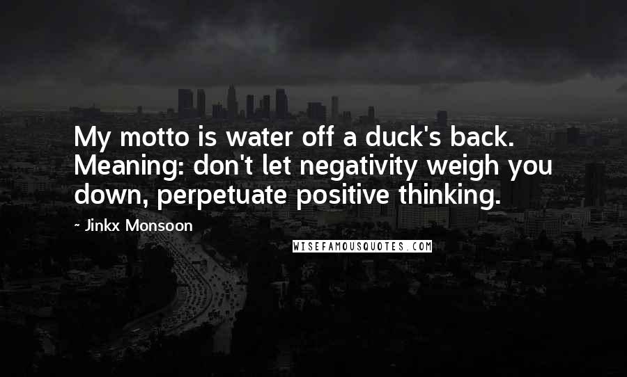 Jinkx Monsoon Quotes: My motto is water off a duck's back. Meaning: don't let negativity weigh you down, perpetuate positive thinking.