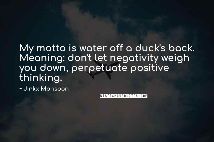 Jinkx Monsoon Quotes: My motto is water off a duck's back. Meaning: don't let negativity weigh you down, perpetuate positive thinking.