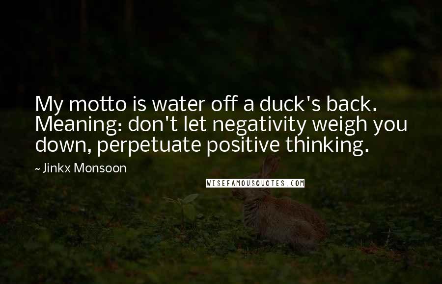 Jinkx Monsoon Quotes: My motto is water off a duck's back. Meaning: don't let negativity weigh you down, perpetuate positive thinking.