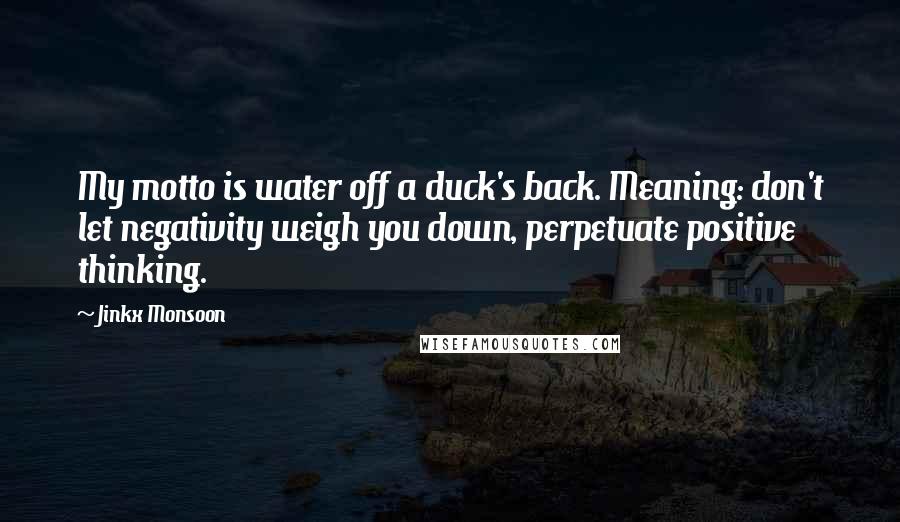 Jinkx Monsoon Quotes: My motto is water off a duck's back. Meaning: don't let negativity weigh you down, perpetuate positive thinking.