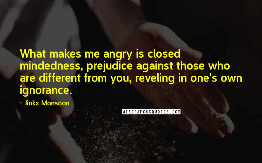 Jinkx Monsoon Quotes: What makes me angry is closed mindedness, prejudice against those who are different from you, reveling in one's own ignorance.