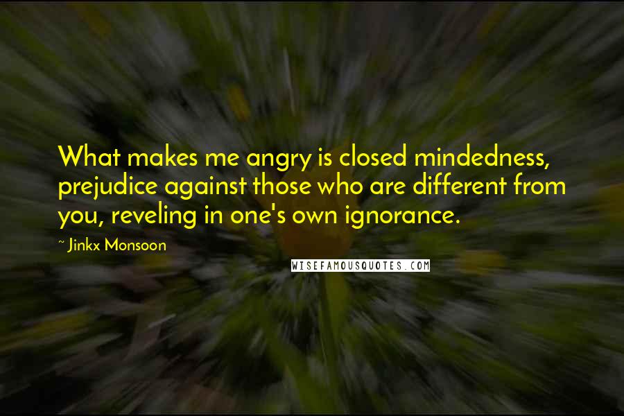 Jinkx Monsoon Quotes: What makes me angry is closed mindedness, prejudice against those who are different from you, reveling in one's own ignorance.