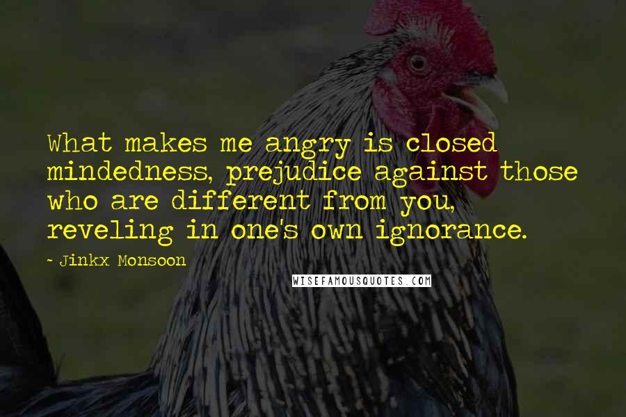 Jinkx Monsoon Quotes: What makes me angry is closed mindedness, prejudice against those who are different from you, reveling in one's own ignorance.