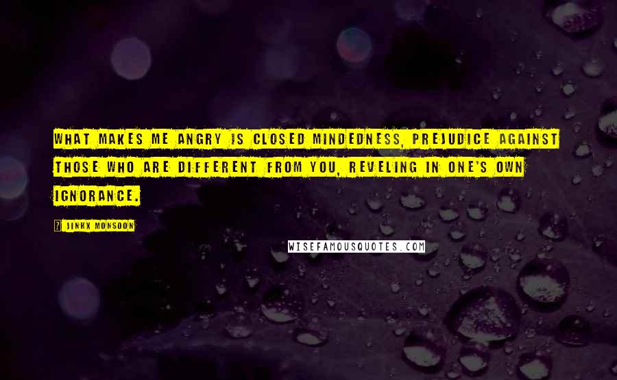 Jinkx Monsoon Quotes: What makes me angry is closed mindedness, prejudice against those who are different from you, reveling in one's own ignorance.