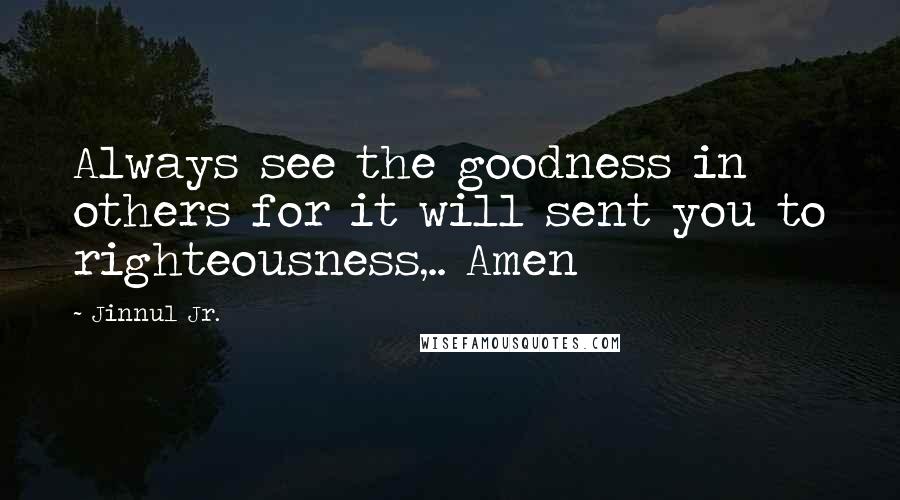 Jinnul Jr. Quotes: Always see the goodness in others for it will sent you to righteousness,.. Amen