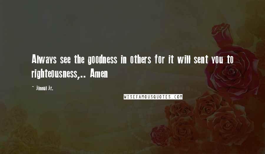 Jinnul Jr. Quotes: Always see the goodness in others for it will sent you to righteousness,.. Amen