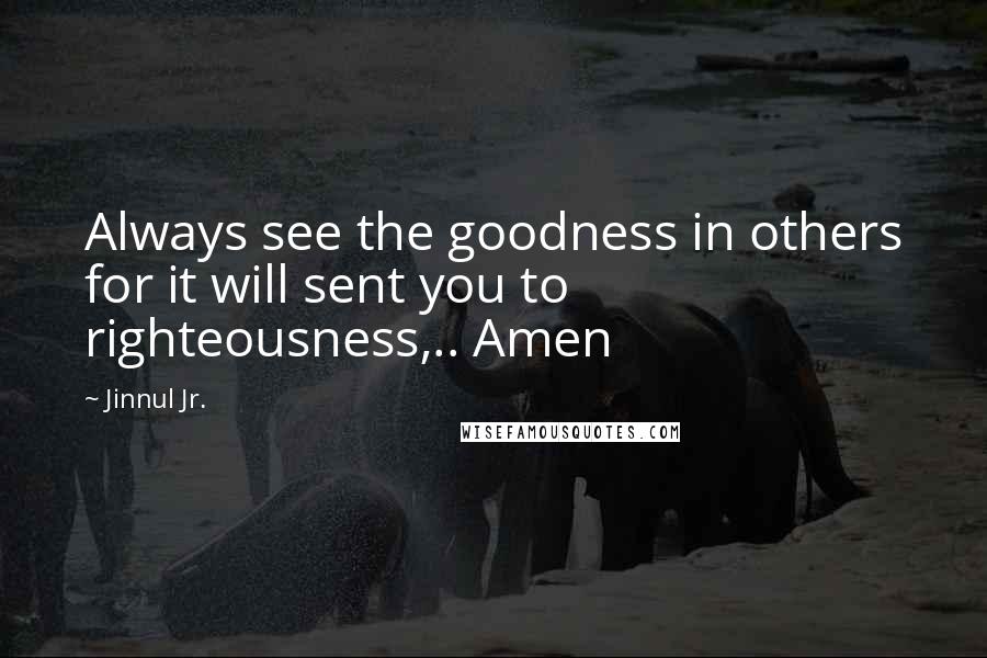 Jinnul Jr. Quotes: Always see the goodness in others for it will sent you to righteousness,.. Amen
