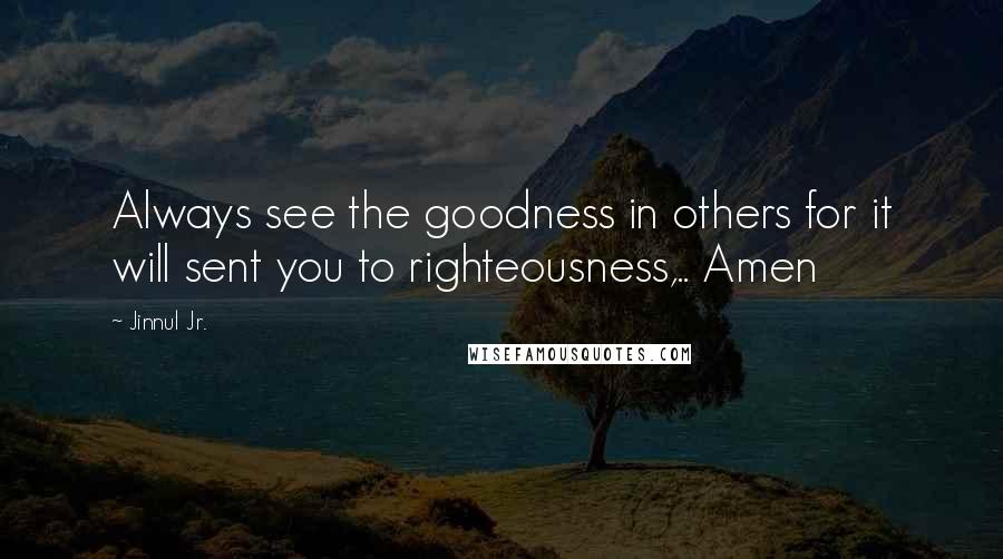 Jinnul Jr. Quotes: Always see the goodness in others for it will sent you to righteousness,.. Amen