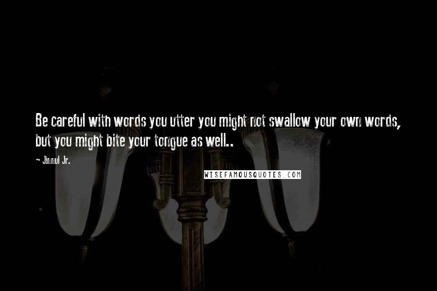 Jinnul Jr. Quotes: Be careful with words you utter you might not swallow your own words, but you might bite your tongue as well..