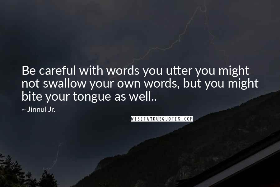 Jinnul Jr. Quotes: Be careful with words you utter you might not swallow your own words, but you might bite your tongue as well..