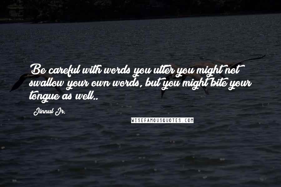 Jinnul Jr. Quotes: Be careful with words you utter you might not swallow your own words, but you might bite your tongue as well..