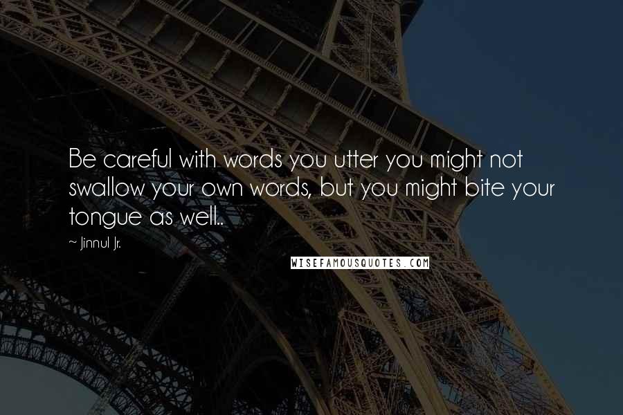 Jinnul Jr. Quotes: Be careful with words you utter you might not swallow your own words, but you might bite your tongue as well..