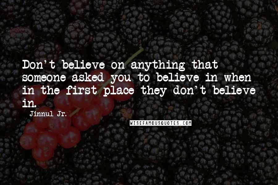 Jinnul Jr. Quotes: Don't believe on anything that someone asked you to believe in when in the first place they don't believe in.