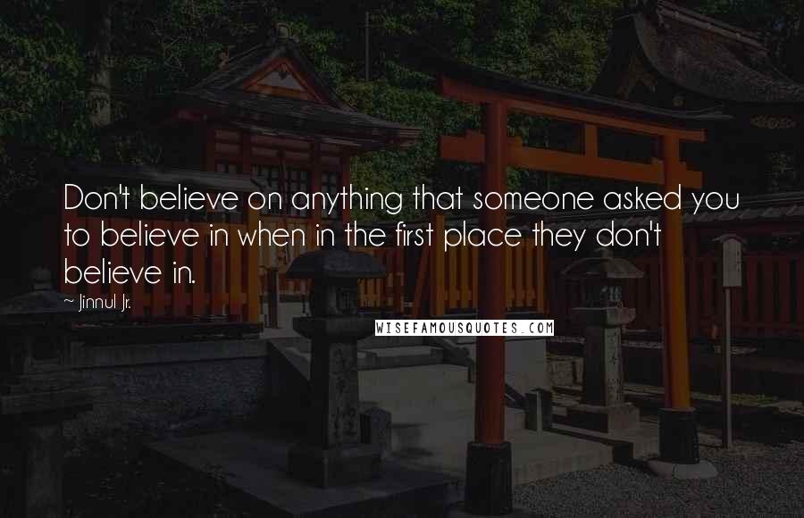 Jinnul Jr. Quotes: Don't believe on anything that someone asked you to believe in when in the first place they don't believe in.