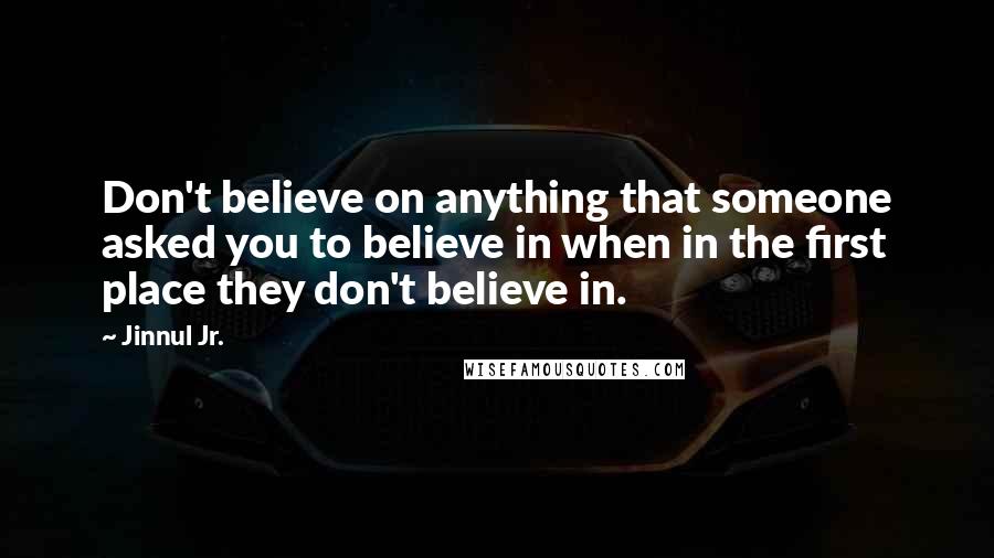 Jinnul Jr. Quotes: Don't believe on anything that someone asked you to believe in when in the first place they don't believe in.