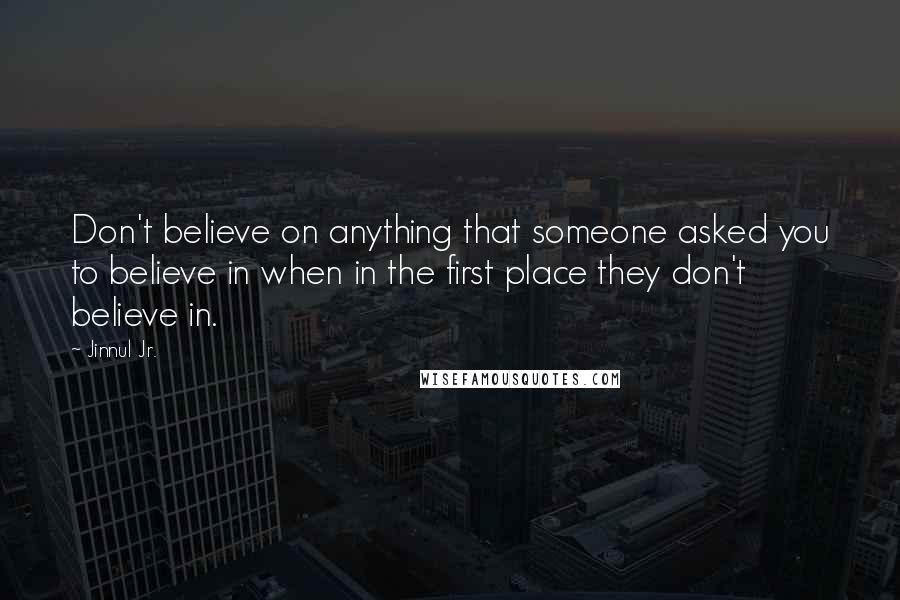 Jinnul Jr. Quotes: Don't believe on anything that someone asked you to believe in when in the first place they don't believe in.