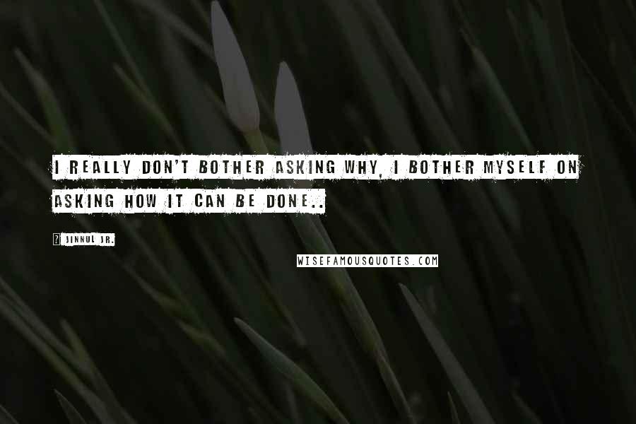 Jinnul Jr. Quotes: I really don't bother asking why, i bother myself on asking how it can be done..