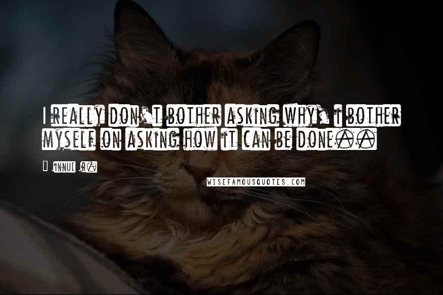 Jinnul Jr. Quotes: I really don't bother asking why, i bother myself on asking how it can be done..