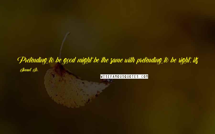 Jinnul Jr. Quotes: Pretending to be good might be the same with pretending to be right, its just you are selfish on your own because you think only for yourself..