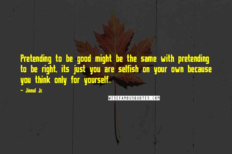 Jinnul Jr. Quotes: Pretending to be good might be the same with pretending to be right, its just you are selfish on your own because you think only for yourself..