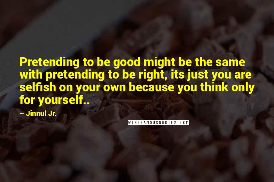 Jinnul Jr. Quotes: Pretending to be good might be the same with pretending to be right, its just you are selfish on your own because you think only for yourself..
