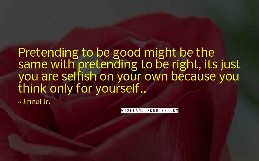 Jinnul Jr. Quotes: Pretending to be good might be the same with pretending to be right, its just you are selfish on your own because you think only for yourself..