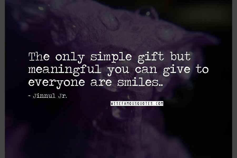 Jinnul Jr. Quotes: The only simple gift but meaningful you can give to everyone are smiles..