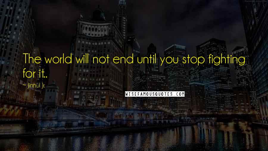 Jinnul Jr. Quotes: The world will not end until you stop fighting for it..