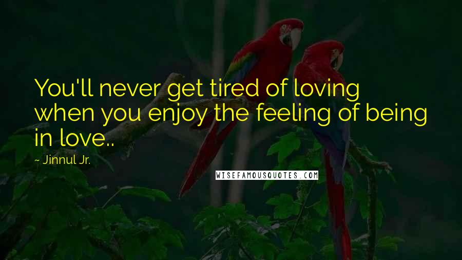 Jinnul Jr. Quotes: You'll never get tired of loving when you enjoy the feeling of being in love..