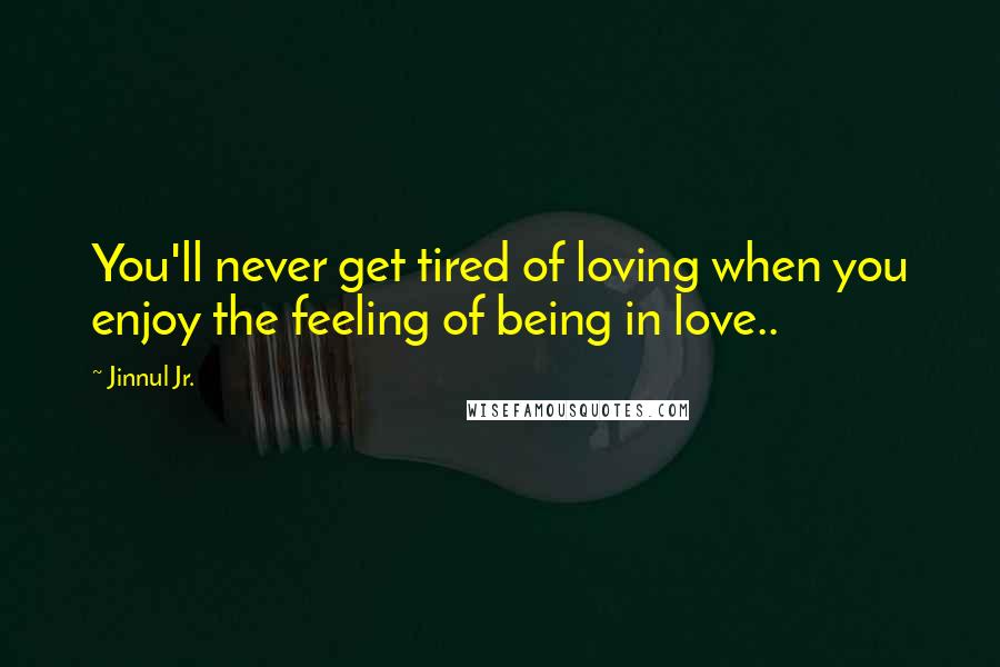 Jinnul Jr. Quotes: You'll never get tired of loving when you enjoy the feeling of being in love..