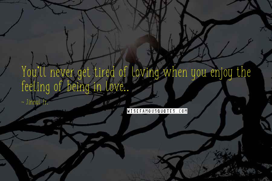 Jinnul Jr. Quotes: You'll never get tired of loving when you enjoy the feeling of being in love..