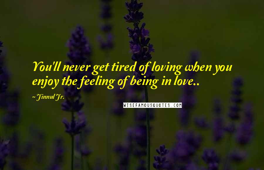 Jinnul Jr. Quotes: You'll never get tired of loving when you enjoy the feeling of being in love..