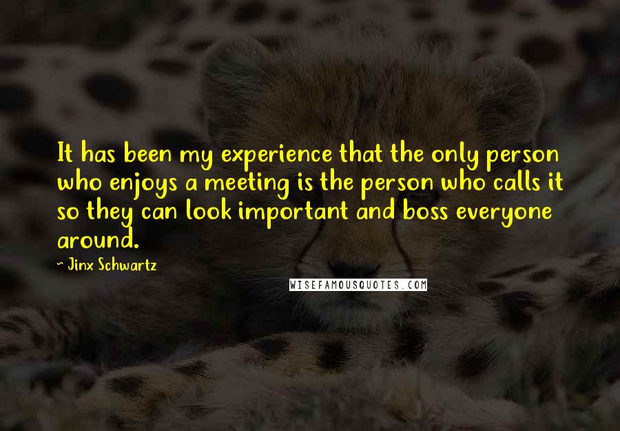Jinx Schwartz Quotes: It has been my experience that the only person who enjoys a meeting is the person who calls it so they can look important and boss everyone around.