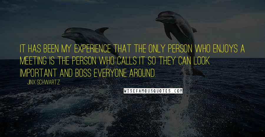 Jinx Schwartz Quotes: It has been my experience that the only person who enjoys a meeting is the person who calls it so they can look important and boss everyone around.