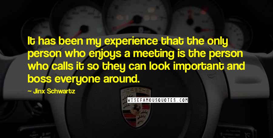 Jinx Schwartz Quotes: It has been my experience that the only person who enjoys a meeting is the person who calls it so they can look important and boss everyone around.