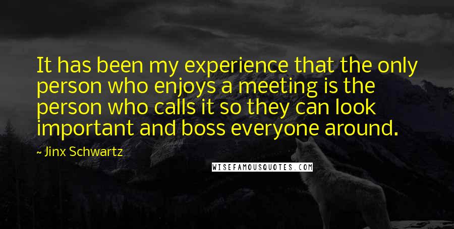 Jinx Schwartz Quotes: It has been my experience that the only person who enjoys a meeting is the person who calls it so they can look important and boss everyone around.