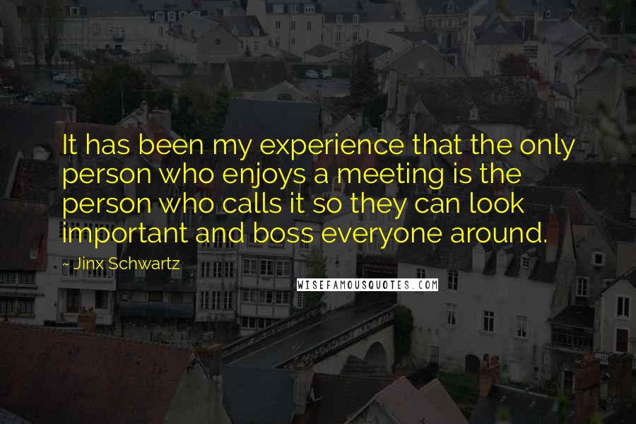 Jinx Schwartz Quotes: It has been my experience that the only person who enjoys a meeting is the person who calls it so they can look important and boss everyone around.